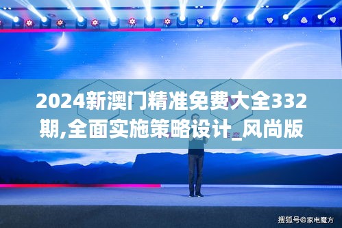 2024新澳门精准免费大全332期,全面实施策略设计_风尚版RYH11.6