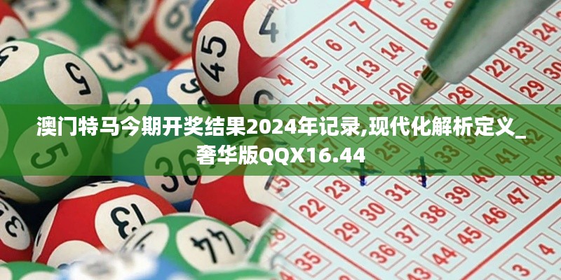 澳门特马今期开奖结果2024年记录,现代化解析定义_奢华版QQX16.44