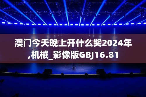 澳门今天晚上开什么奖2024年,机械_影像版GBJ16.81