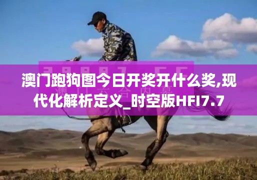 澳门跑狗图今日开奖开什么奖,现代化解析定义_时空版HFI7.7