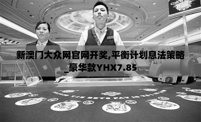 新澳门大众网官网开奖,平衡计划息法策略_豪华款YHX7.85