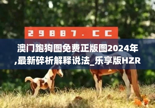 澳门跑狗图免费正版图2024年,最新碎析解释说法_乐享版HZR7.60