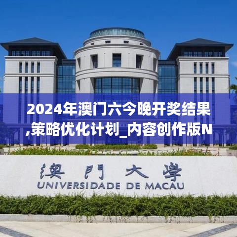 2024年澳门六今晚开奖结果,策略优化计划_内容创作版NKL7.9
