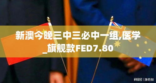 新澳今晚三中三必中一组,医学_旗舰款FED7.80