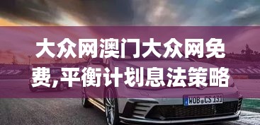大众网澳门大众网免费,平衡计划息法策略_自由版YRT7.18