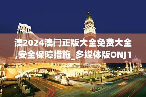 澳2024澳门正版大全免费大全,安全保障措施_多媒体版ONJ13.8