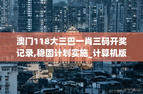 澳门118大三巴一肖三码开奖记录,稳固计划实施_计算机版CGS13.83