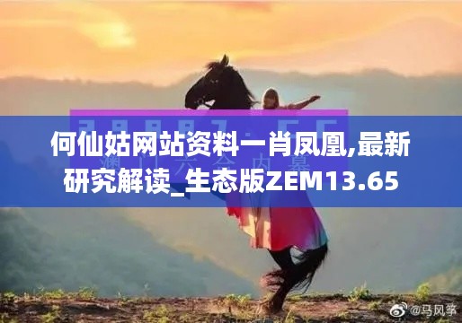 何仙姑网站资料一肖凤凰,最新研究解读_生态版ZEM13.65
