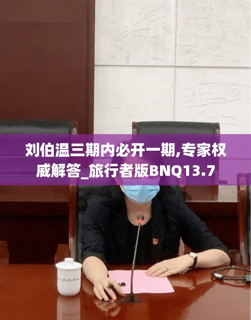 刘伯温三期内必开一期,专家权威解答_旅行者版BNQ13.7
