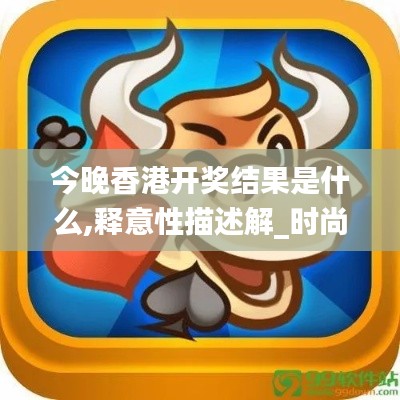 今晚香港开奖结果是什么,释意性描述解_时尚版YNF13.4