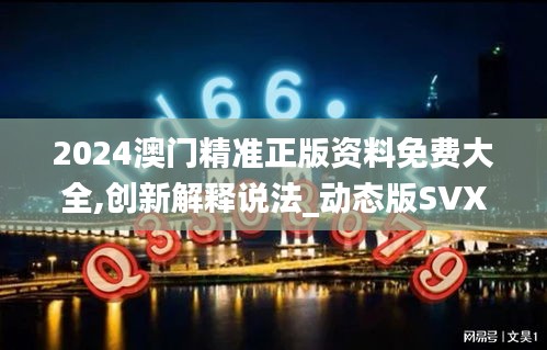 2024澳门精准正版资料免费大全,创新解释说法_动态版SVX13.75