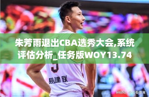 朱芳雨退出CBA选秀大会,系统评估分析_任务版WOY13.74