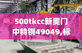 500tkcc新奥门中特钢49049,标准执行具体评价_颠覆版HBH13.38