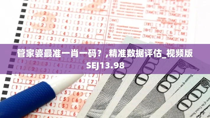管家婆最准一肖一码？,精准数据评估_视频版SEJ13.98