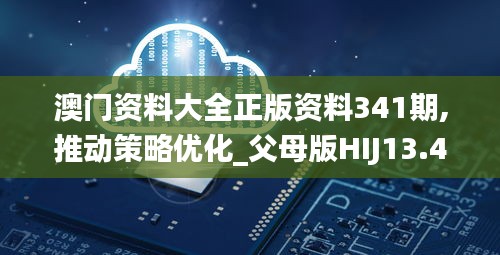 澳门资料大全正版资料341期,推动策略优化_父母版HIJ13.443