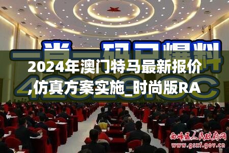 2024年澳门特马最新报价,仿真方案实施_时尚版RAB49.579
