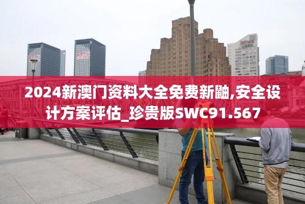 2024新澳门资料大全免费新鼬,安全设计方案评估_珍贵版SWC91.567