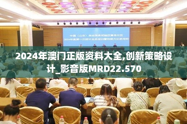 2024年澳门正版资料大全,创新策略设计_影音版MRD22.570