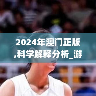2024年澳门正版,科学解释分析_游戏版JXX98.531