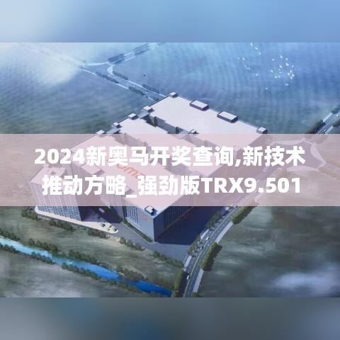 2024新奥马开奖查询,新技术推动方略_强劲版TRX9.501