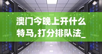澳门今晚上开什么特马,打分排队法_服务器版LMJ77.988