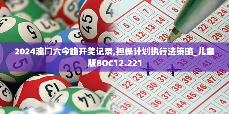 2024澳门六今晚开奖记录,担保计划执行法策略_儿童版BOC12.221