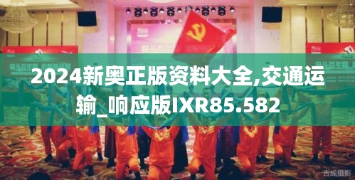 2024新奥正版资料大全,交通运输_响应版IXR85.582
