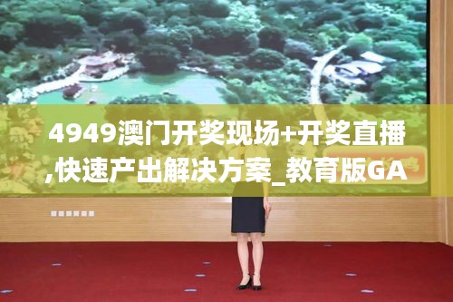 4949澳门开奖现场+开奖直播,快速产出解决方案_教育版GAQ43.400
