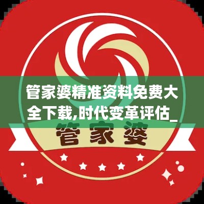 管家婆精准资料免费大全下载,时代变革评估_娱乐版LSP47.869