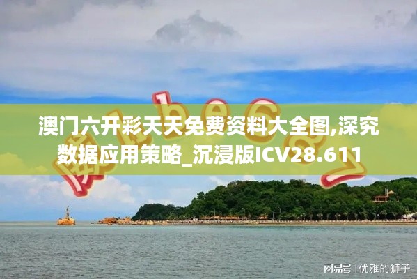 澳门六开彩天天免费资料大全图,深究数据应用策略_沉浸版ICV28.611