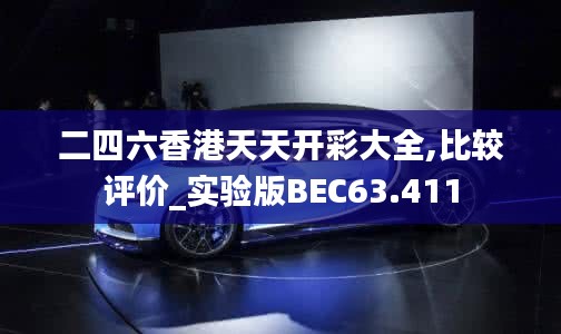 二四六香港天天开彩大全,比较评价_实验版BEC63.411