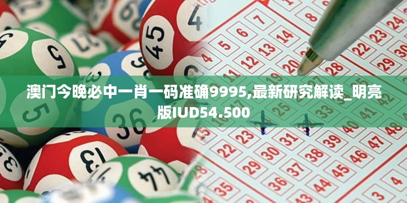 澳门今晚必中一肖一码准确9995,最新研究解读_明亮版IUD54.500