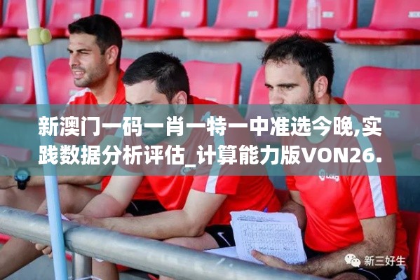 新澳门一码一肖一特一中准选今晚,实践数据分析评估_计算能力版VON26.623