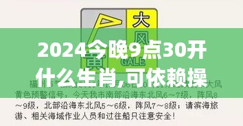 2024今晚9点30开什么生肖,可依赖操作方案_YAL37.459授权版