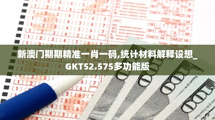 新澳门期期精准一肖一码,统计材料解释设想_GKT52.575多功能版