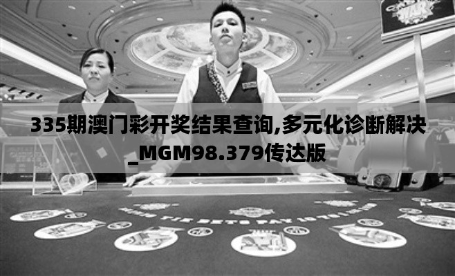 335期澳门彩开奖结果查询,多元化诊断解决_MGM98.379传达版
