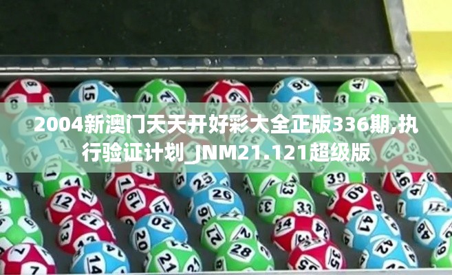 2004新澳门天天开好彩大全正版336期,执行验证计划_JNM21.121超级版