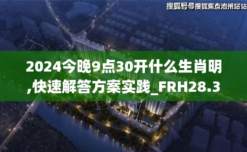 2024今晚9点30开什么生肖明,快速解答方案实践_FRH28.358运动版