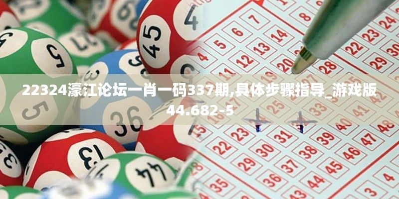 22324濠江论坛一肖一码337期,具体步骤指导_游戏版44.682-5