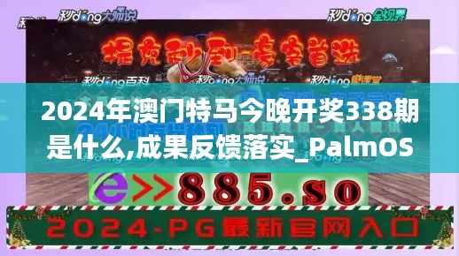 2024年澳门特马今晚开奖338期是什么,成果反馈落实_PalmOS183.449-5