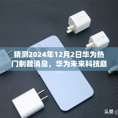 揭秘华为未来科技巅峰，揭秘华为应对制裁背后的黑科技巨献（预测2024年12月2日）