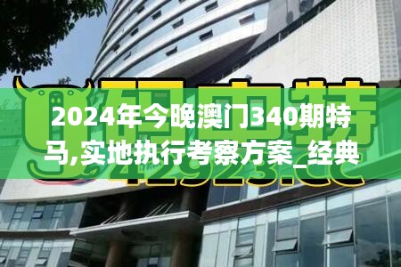 2024年今晚澳门340期特马,实地执行考察方案_经典版18.532-3