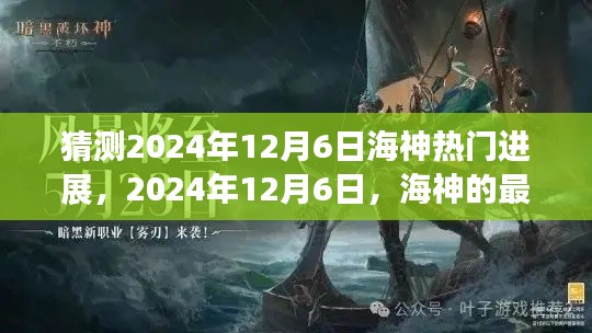 猜测2024年12月6日海神热门进展，2024年12月6日，海神的最新进展，探索未知的浪潮之巅