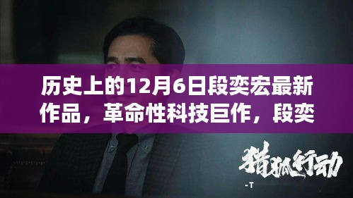 段奕宏最新高科技作品揭秘，12月6日诞生的革命性科技奇迹！