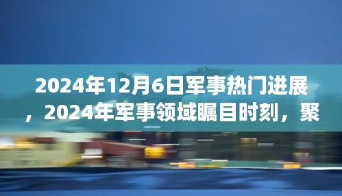 聚焦2024年十二月六日军事领域里程碑事件，热门进展与瞩目时刻