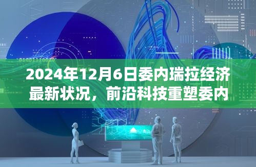 委内瑞拉经济最新动态，前沿科技重塑与最新高科技产品深度解析（2024年12月6日）