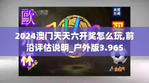 2024澳门天天六开奖怎么玩,前沿评估说明_户外版3.965