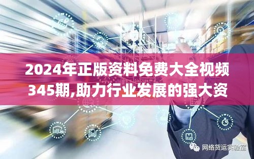 2024年正版资料免费大全视频345期,助力行业发展的强大资源_影像版8.434