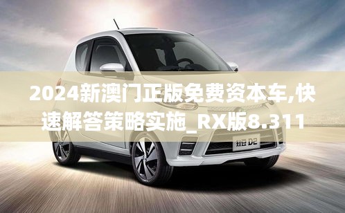 2024新澳门正版免费资本车,快速解答策略实施_RX版8.311