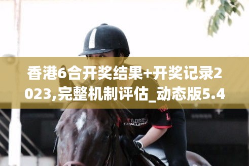 香港6合开奖结果+开奖记录2023,完整机制评估_动态版5.487